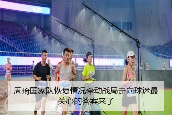周琦国家队恢复情况牵动战局走向球迷最关心的答案来了